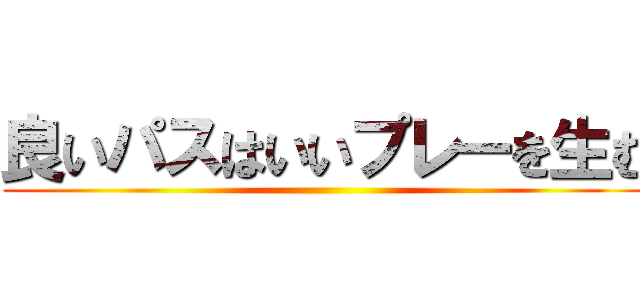 良いパスはいいプレーを生む ()
