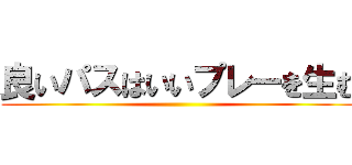 良いパスはいいプレーを生む ()