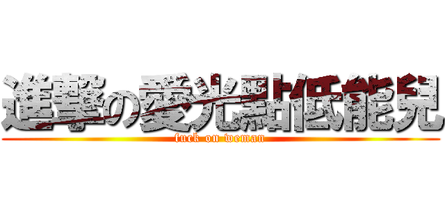 進撃の愛光點低能兒 (fuck on weman)