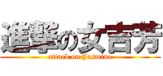 進撃の女吉芳 (attack on Jasmine)