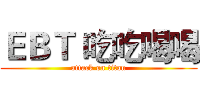 ＥＢＴ 吃吃喝喝 (attack on titan)
