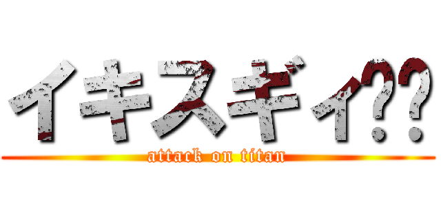 イキスギィ‼︎ (attack on titan)