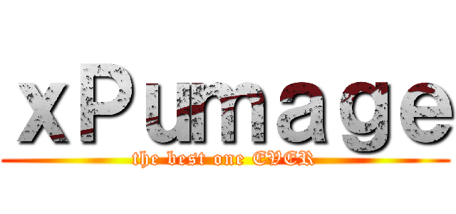 ｘＰｕｍａｇｅ (the best one EVER)