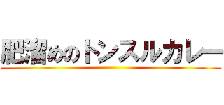 肥溜めのトンスルカレー ()