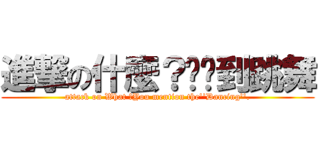進撃の什麼？你說到跳舞 (attack on What ?You mention the\'\'Dancing\'\'.)
