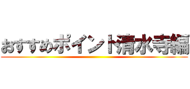 おすすめポイント清水寺編 ()