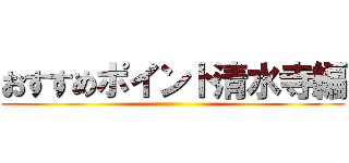 おすすめポイント清水寺編 ()