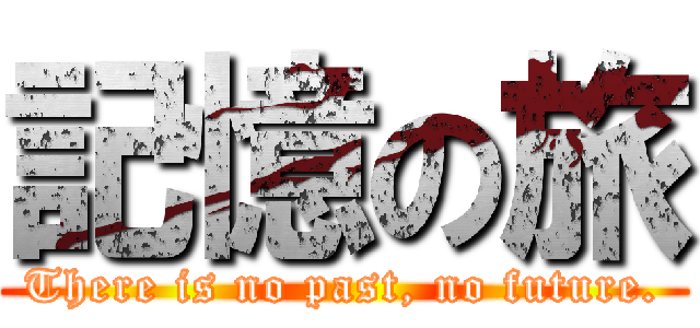 記憶の旅 (There is no past, no future.)