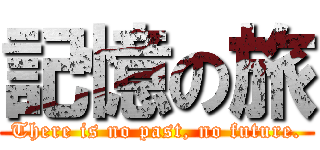 記憶の旅 (There is no past, no future.)