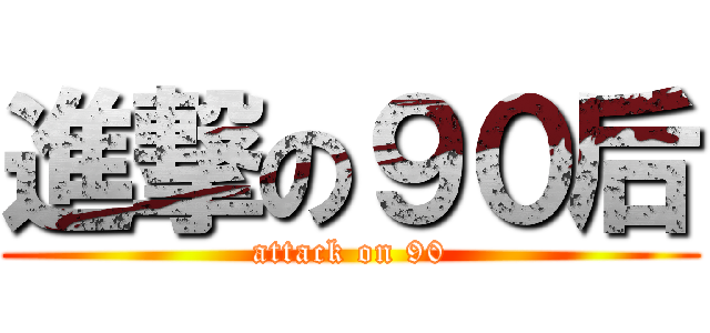 進撃の９０后 (attack on 90)