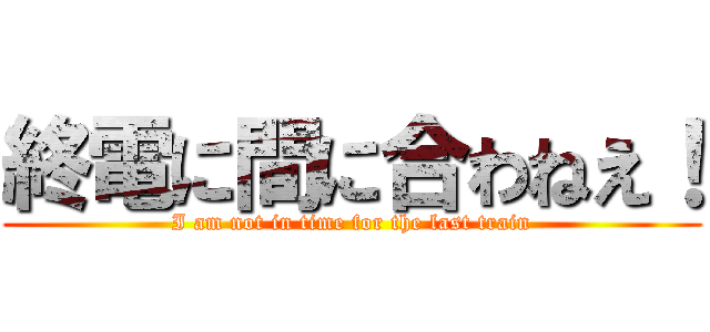 終電に間に合わねえ！ (I am not in time for the last train)