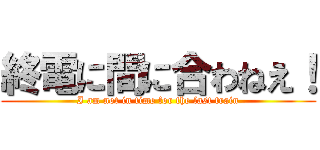 終電に間に合わねえ！ (I am not in time for the last train)