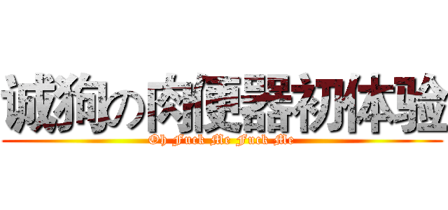 诚狗の肉便器初体验 (Oh Fuck Me Fuck Me)