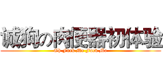 诚狗の肉便器初体验 (Oh Fuck Me Fuck Me)