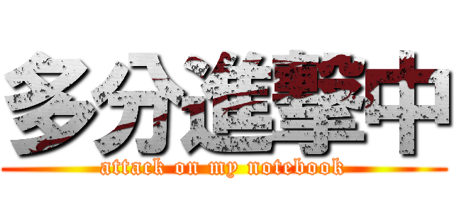 多分進撃中 (attack on my notebook)