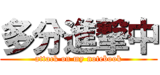 多分進撃中 (attack on my notebook)