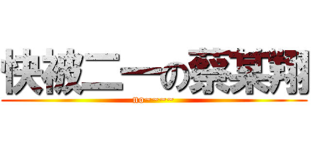 快被二一の蔡某翔 (no~~~~)