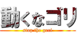 動くなゴリ (stop the gori)