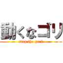 動くなゴリ (stop the gori)