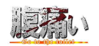 腹痛い (Go to the toilet)