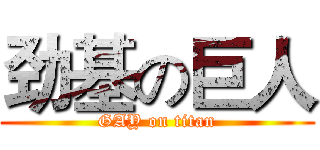 劲基の巨人 (GAY on titan)