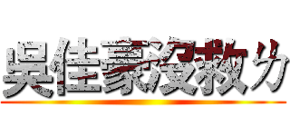 吳佳豪沒救ㄌ ()