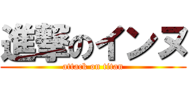 進撃のインヌ (attack on titan)