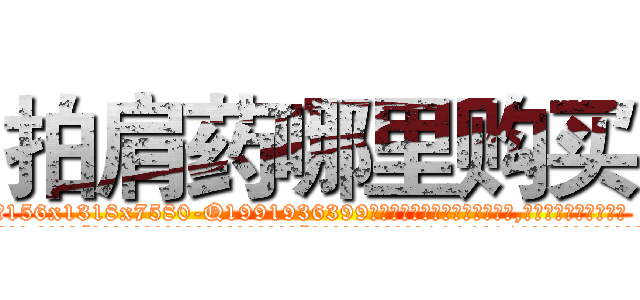 拍肩药哪里购买 (拍肩药哪里购买【电.话156x1318x7580-Q1991936399鑫宏药业】我们做的是长期生意,靠的是老客户长期支持
参考消息网2月20日报道 韩媒称，“剩女多、离婚率高的城市，房价一定会上涨。”这是中国经济学家金岩石2016年12月参加在上海举行的房地产相关论坛时说的话。
)