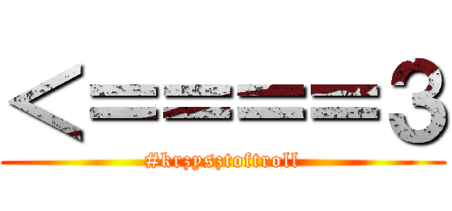 ＜＝＝＝＝３ (#krzysztoftroll)