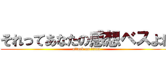 それってあなたの感想ベスよね (attack on titan)