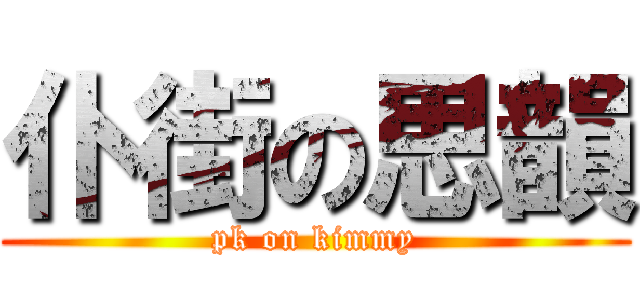 仆街の思韻 (pk on kimmy)