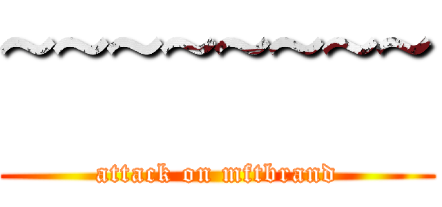 ~~~~~~~~ (attack on mftbrand)