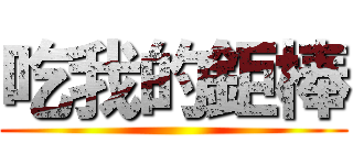 吃我的鉅棒 ()