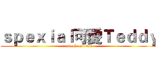 ｓｐｅｘｉａｌ可愛Ｔｅｄｄｙ (attack on titan)