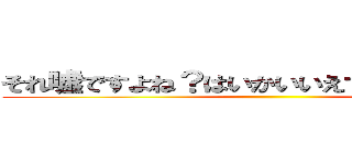 それ嘘ですよね？はいかいいえで答えてください ()