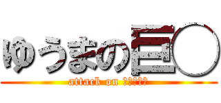 ゆうまの巨◯ (attack on ◯◯◯◯◯)