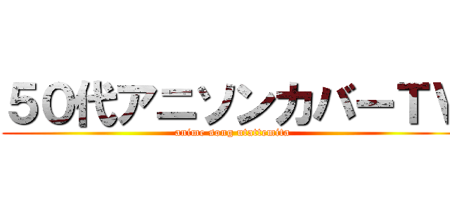 ５０代アニソンカバーＴＶ (anime song utattemita)