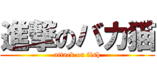 進撃のバカ猫 (attack on fish)