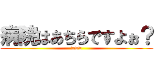 病院はあちらですよぉ？ (www)