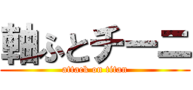 軸ふとチーニ (attack on titan)