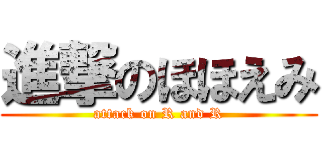 進撃のほほえみ (attack on R and R)