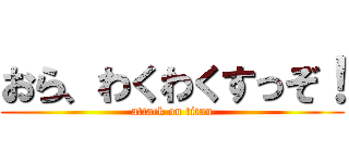 おら、わくわくすっぞ！ (attack on titan)