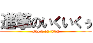 進撃のいくいくぅ (attack on titan)