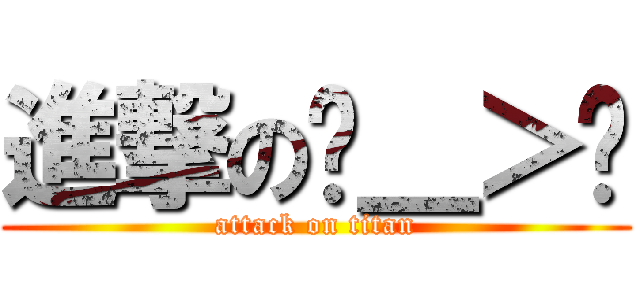 進撃のˊ＿＞ˋ (attack on titan)