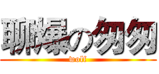 聊爆の匆匆 (wolf)
