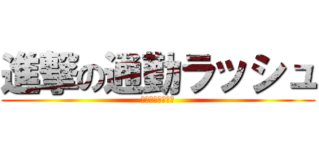 進撃の通勤ラッシュ (おっさん達の襲来)