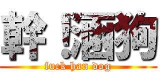幹！涵狗 (fuck han dog)