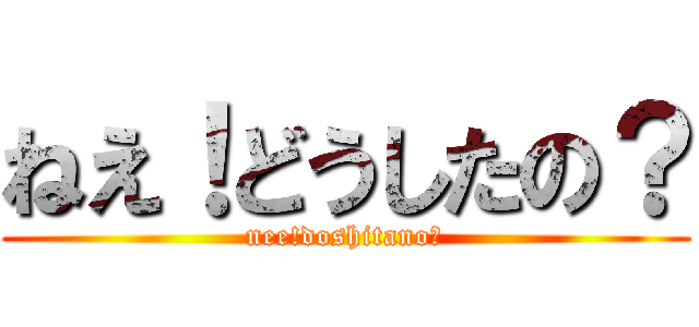 ねえ！どうしたの？ (nee!doshitano?)