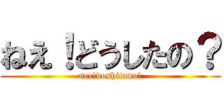 ねえ！どうしたの？ (nee!doshitano?)