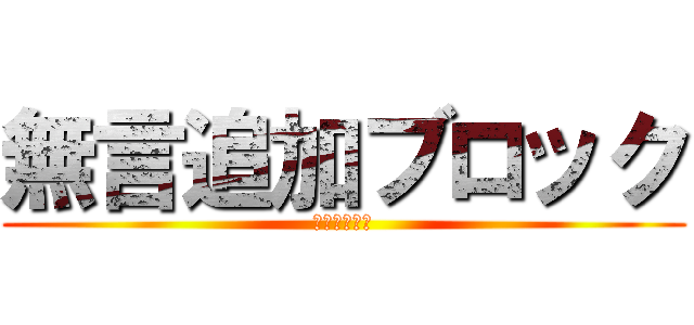 無言追加ブロック (挨拶なしもね)